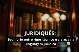 Juridiquês: Entre a Técnica e a Clareza na Advocacia
